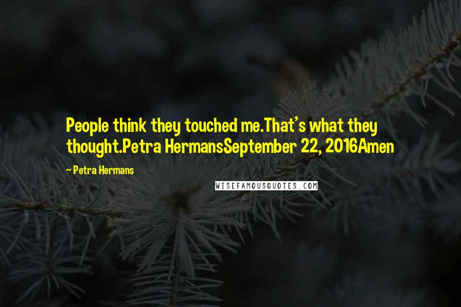 Petra Hermans Quotes: People think they touched me.That's what they thought.Petra HermansSeptember 22, 2016Amen