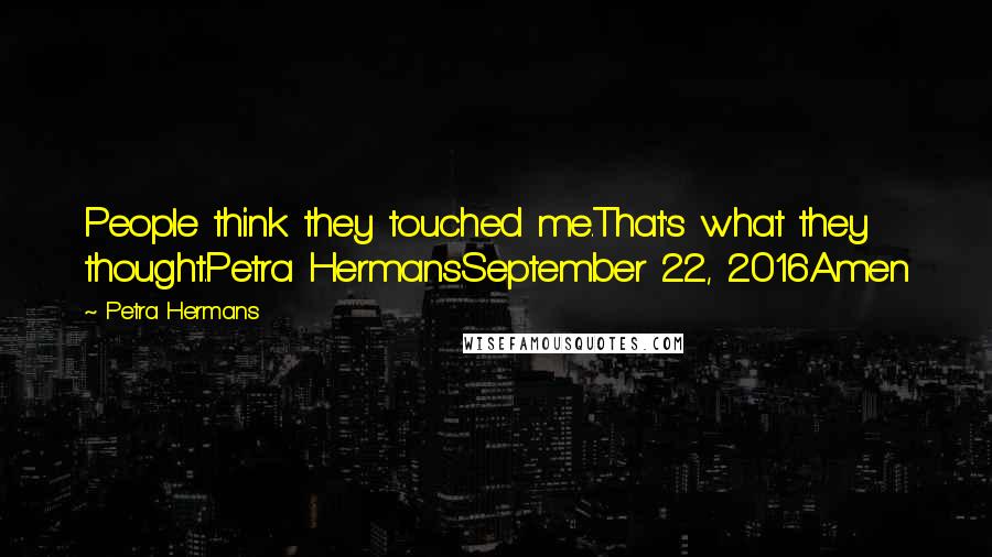 Petra Hermans Quotes: People think they touched me.That's what they thought.Petra HermansSeptember 22, 2016Amen