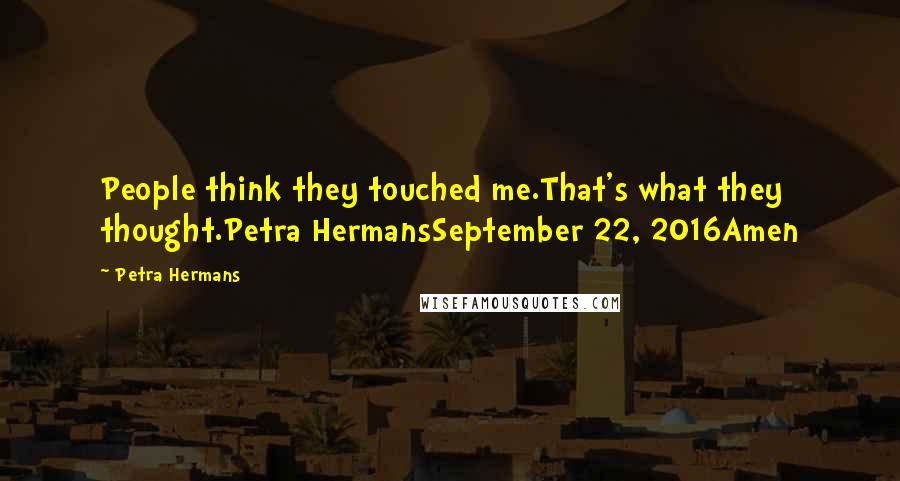 Petra Hermans Quotes: People think they touched me.That's what they thought.Petra HermansSeptember 22, 2016Amen