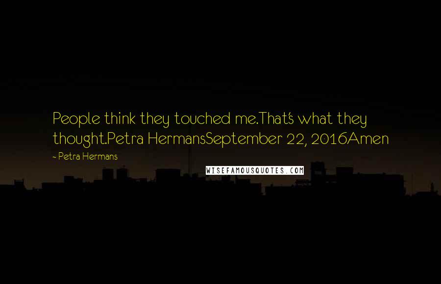 Petra Hermans Quotes: People think they touched me.That's what they thought.Petra HermansSeptember 22, 2016Amen