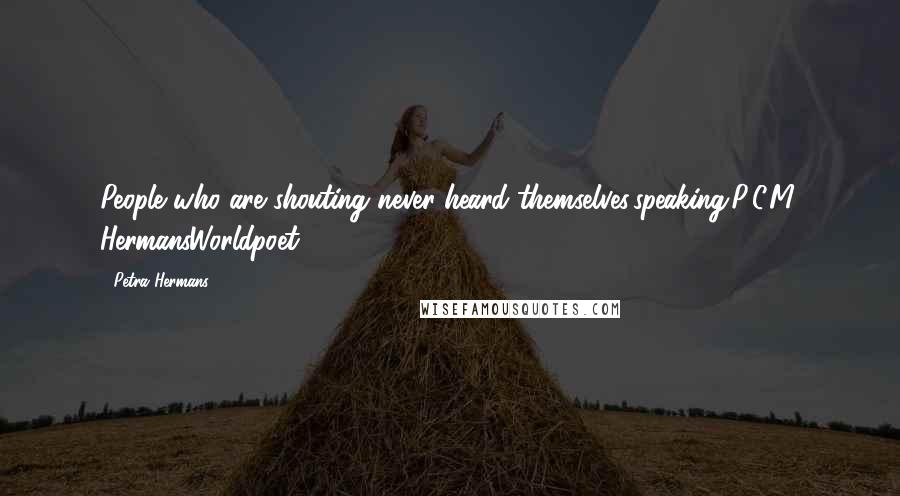 Petra Hermans Quotes: People who are shouting never heard themselves,speaking.P.C.M. HermansWorldpoet 54625-9-2016