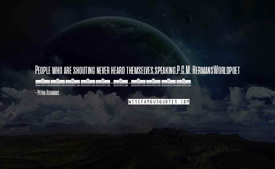 Petra Hermans Quotes: People who are shouting never heard themselves,speaking.P.C.M. HermansWorldpoet 54625-9-2016