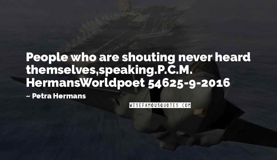 Petra Hermans Quotes: People who are shouting never heard themselves,speaking.P.C.M. HermansWorldpoet 54625-9-2016