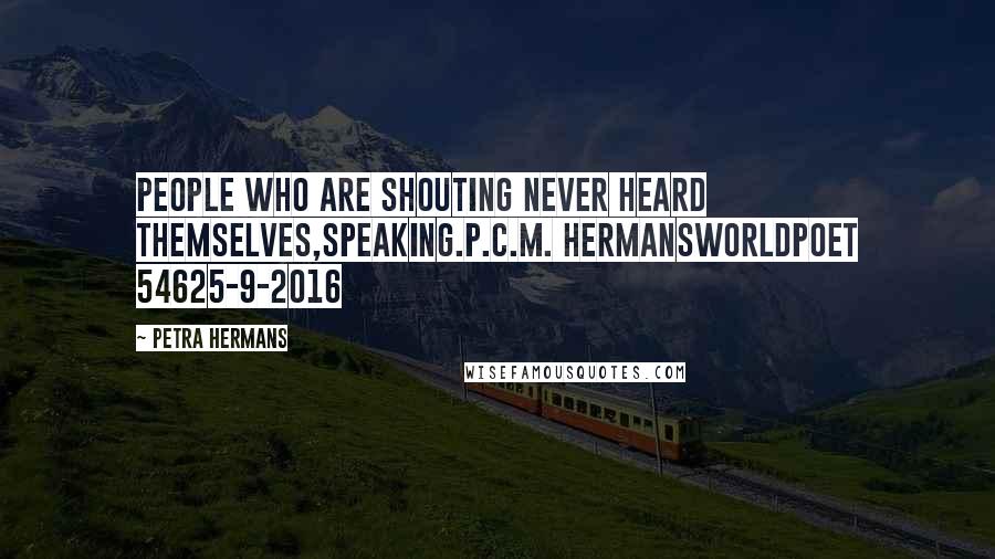 Petra Hermans Quotes: People who are shouting never heard themselves,speaking.P.C.M. HermansWorldpoet 54625-9-2016