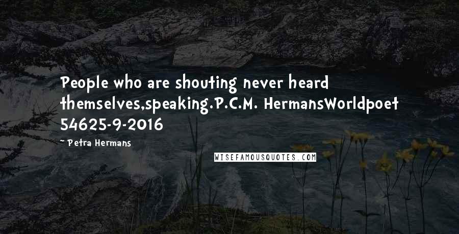 Petra Hermans Quotes: People who are shouting never heard themselves,speaking.P.C.M. HermansWorldpoet 54625-9-2016