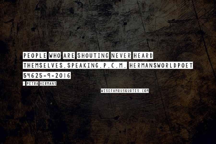 Petra Hermans Quotes: People who are shouting never heard themselves,speaking.P.C.M. HermansWorldpoet 54625-9-2016