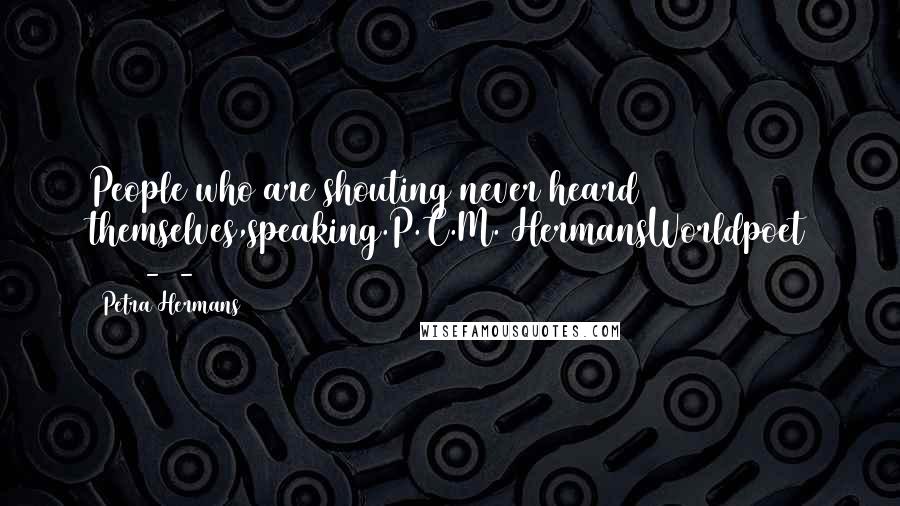 Petra Hermans Quotes: People who are shouting never heard themselves,speaking.P.C.M. HermansWorldpoet 54625-9-2016