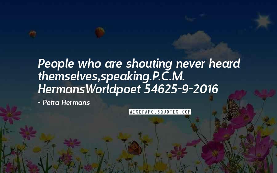 Petra Hermans Quotes: People who are shouting never heard themselves,speaking.P.C.M. HermansWorldpoet 54625-9-2016