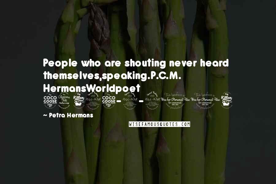 Petra Hermans Quotes: People who are shouting never heard themselves,speaking.P.C.M. HermansWorldpoet 54625-9-2016