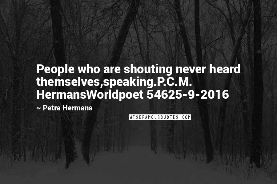 Petra Hermans Quotes: People who are shouting never heard themselves,speaking.P.C.M. HermansWorldpoet 54625-9-2016