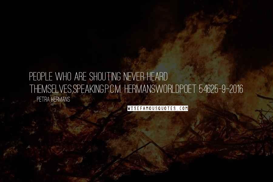 Petra Hermans Quotes: People who are shouting never heard themselves,speaking.P.C.M. HermansWorldpoet 54625-9-2016