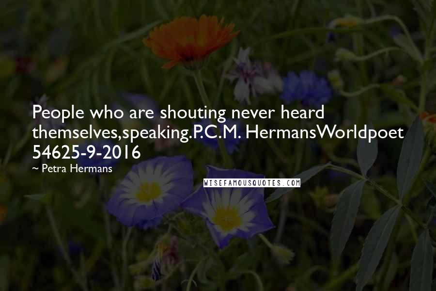 Petra Hermans Quotes: People who are shouting never heard themselves,speaking.P.C.M. HermansWorldpoet 54625-9-2016