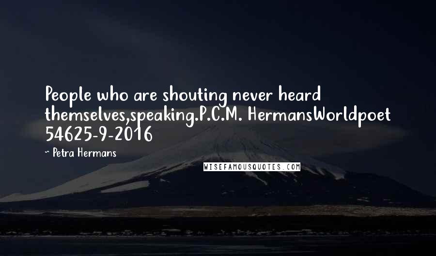 Petra Hermans Quotes: People who are shouting never heard themselves,speaking.P.C.M. HermansWorldpoet 54625-9-2016