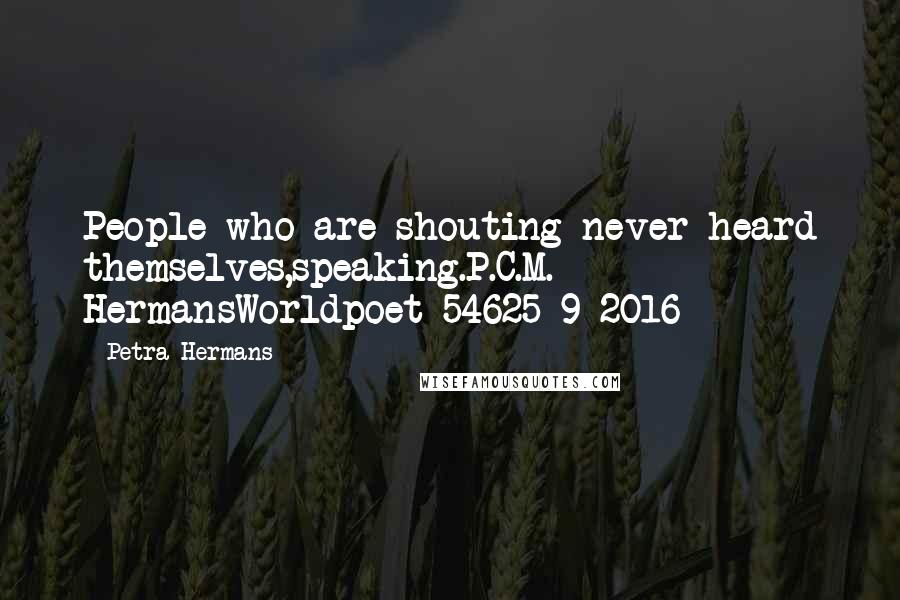 Petra Hermans Quotes: People who are shouting never heard themselves,speaking.P.C.M. HermansWorldpoet 54625-9-2016