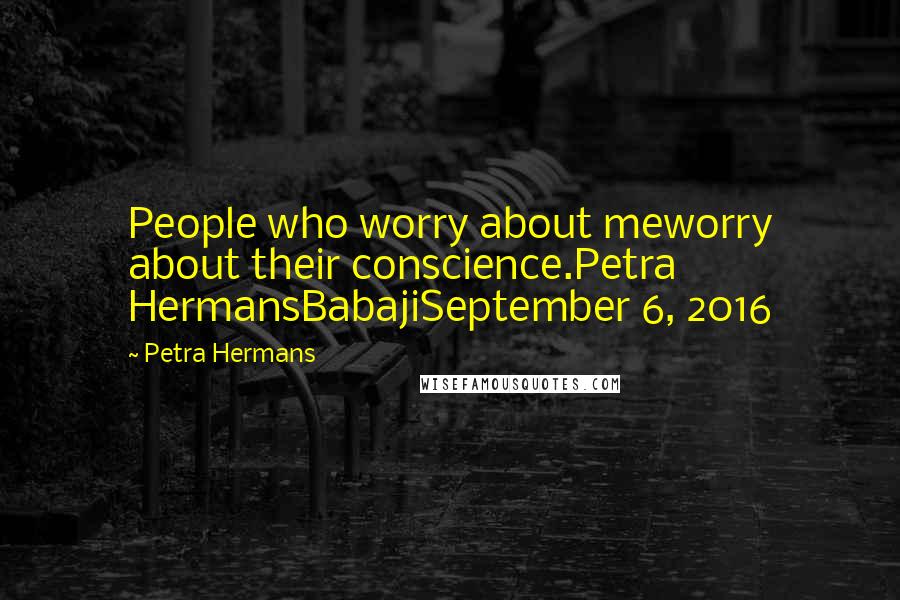 Petra Hermans Quotes: People who worry about meworry about their conscience.Petra HermansBabajiSeptember 6, 2016