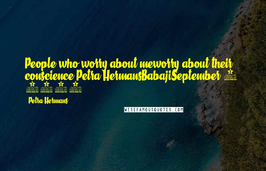 Petra Hermans Quotes: People who worry about meworry about their conscience.Petra HermansBabajiSeptember 6, 2016