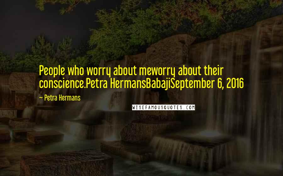 Petra Hermans Quotes: People who worry about meworry about their conscience.Petra HermansBabajiSeptember 6, 2016