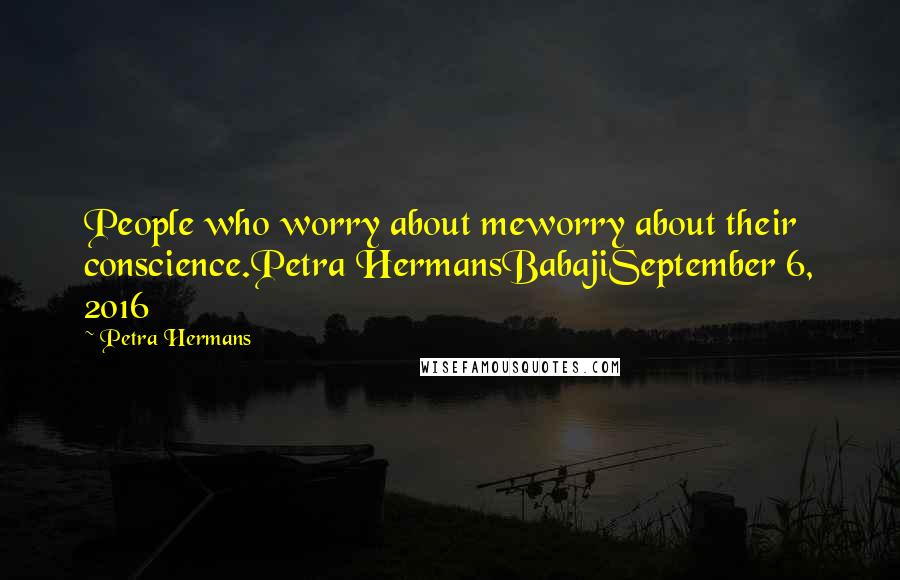 Petra Hermans Quotes: People who worry about meworry about their conscience.Petra HermansBabajiSeptember 6, 2016