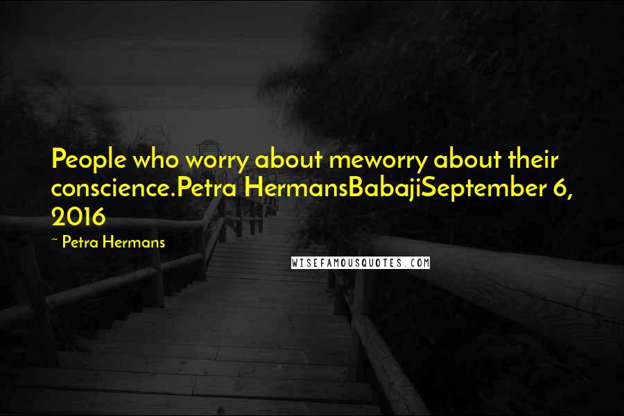 Petra Hermans Quotes: People who worry about meworry about their conscience.Petra HermansBabajiSeptember 6, 2016