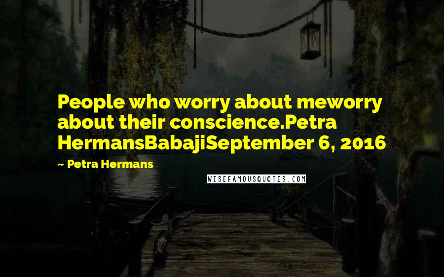 Petra Hermans Quotes: People who worry about meworry about their conscience.Petra HermansBabajiSeptember 6, 2016