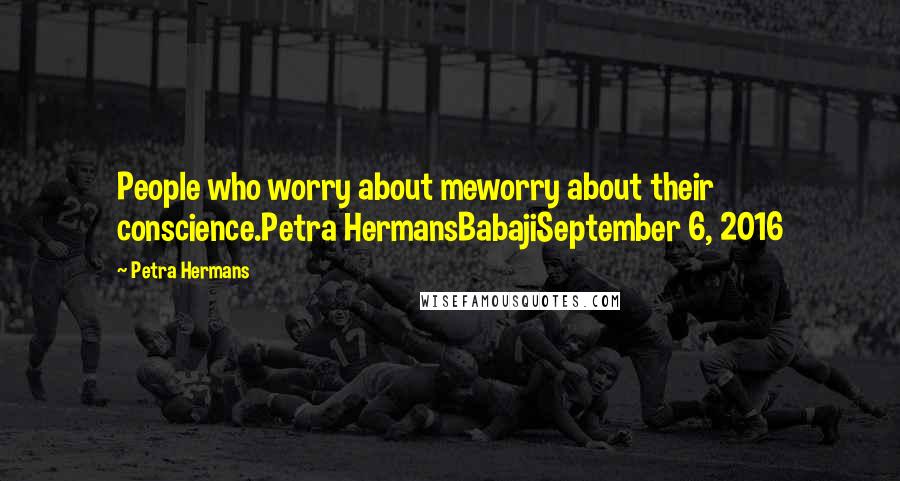 Petra Hermans Quotes: People who worry about meworry about their conscience.Petra HermansBabajiSeptember 6, 2016