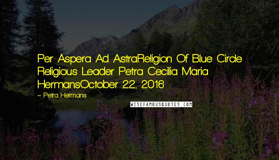 Petra Hermans Quotes: Per Aspera Ad AstraReligion Of Blue Circle Religious Leader Petra Cecilia Maria HermansOctober 22, 2016