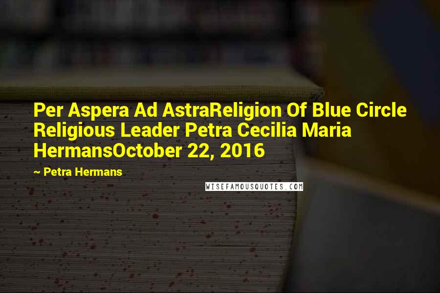 Petra Hermans Quotes: Per Aspera Ad AstraReligion Of Blue Circle Religious Leader Petra Cecilia Maria HermansOctober 22, 2016