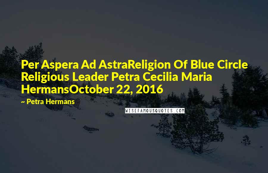 Petra Hermans Quotes: Per Aspera Ad AstraReligion Of Blue Circle Religious Leader Petra Cecilia Maria HermansOctober 22, 2016