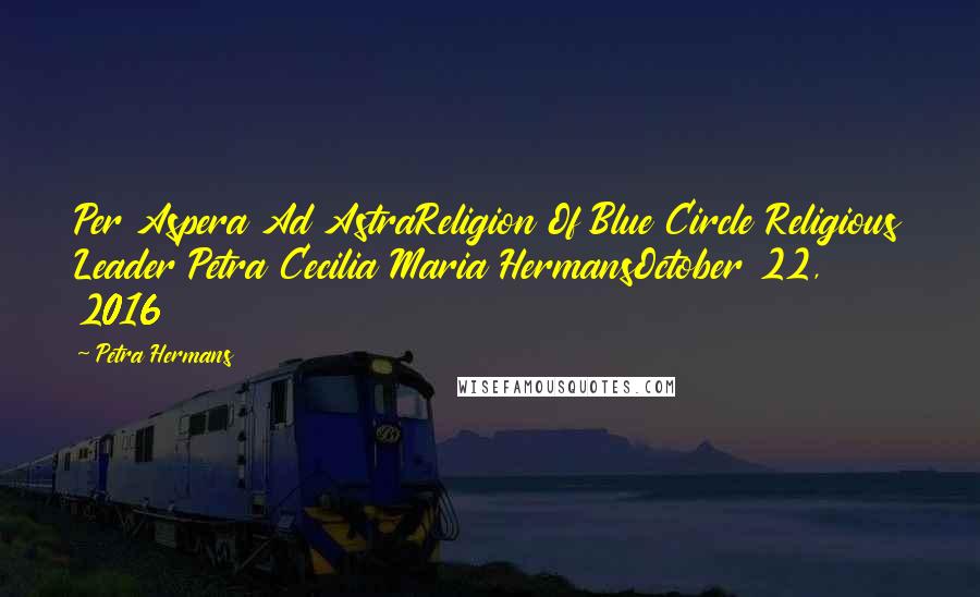 Petra Hermans Quotes: Per Aspera Ad AstraReligion Of Blue Circle Religious Leader Petra Cecilia Maria HermansOctober 22, 2016