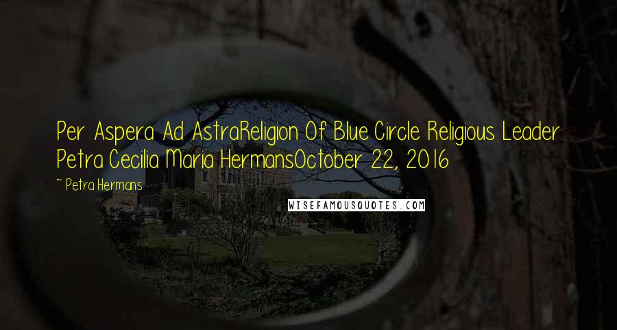 Petra Hermans Quotes: Per Aspera Ad AstraReligion Of Blue Circle Religious Leader Petra Cecilia Maria HermansOctober 22, 2016