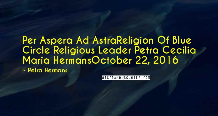 Petra Hermans Quotes: Per Aspera Ad AstraReligion Of Blue Circle Religious Leader Petra Cecilia Maria HermansOctober 22, 2016
