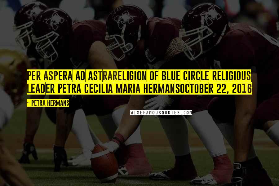 Petra Hermans Quotes: Per Aspera Ad AstraReligion Of Blue Circle Religious Leader Petra Cecilia Maria HermansOctober 22, 2016