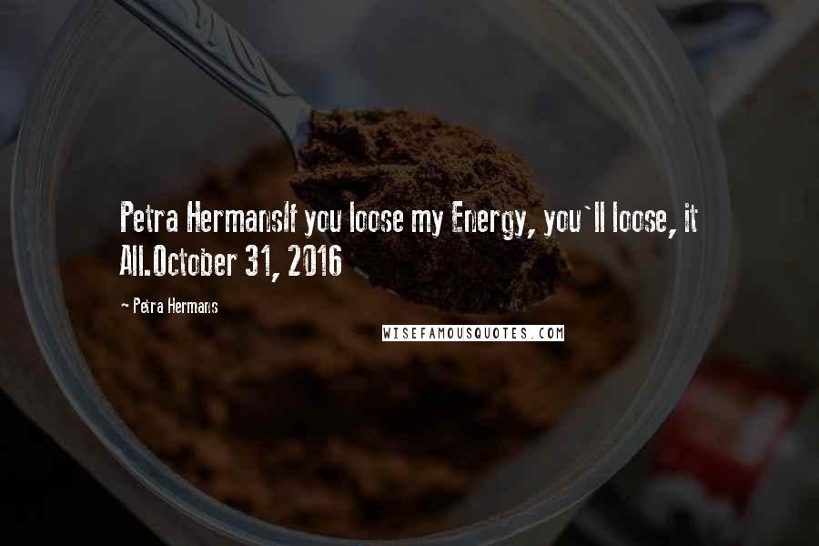 Petra Hermans Quotes: Petra HermansIf you loose my Energy, you'll loose, it All.October 31, 2016