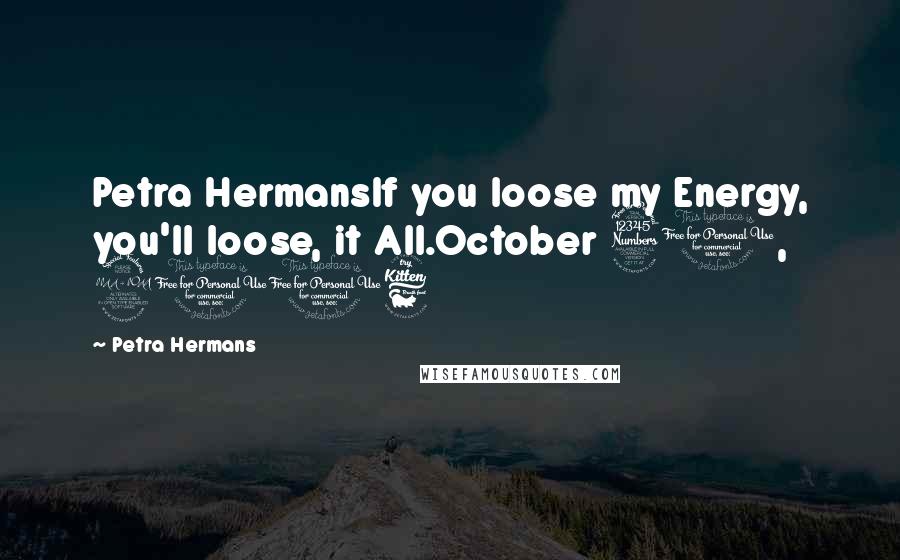 Petra Hermans Quotes: Petra HermansIf you loose my Energy, you'll loose, it All.October 31, 2016