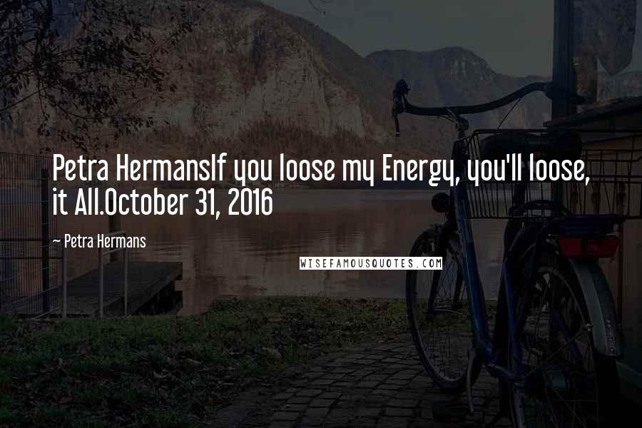 Petra Hermans Quotes: Petra HermansIf you loose my Energy, you'll loose, it All.October 31, 2016