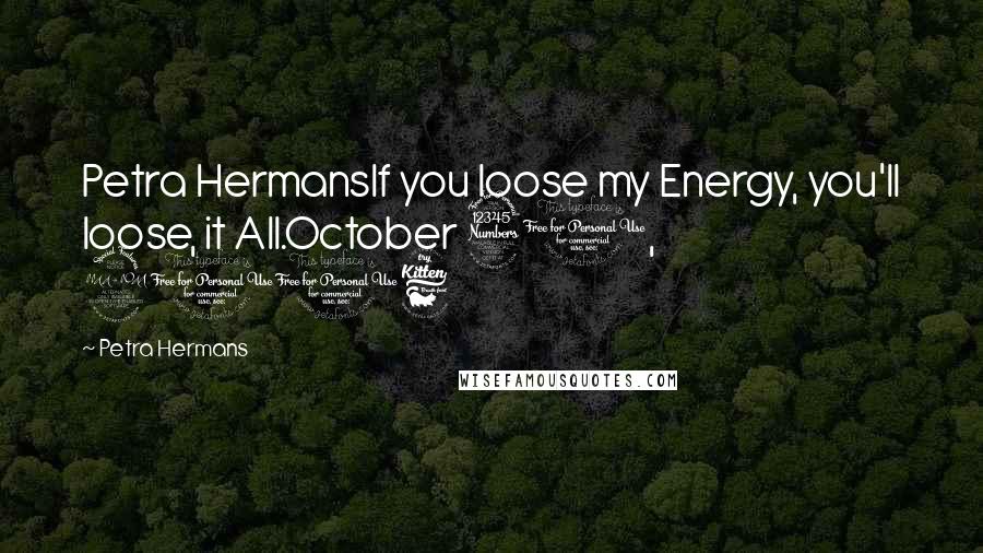 Petra Hermans Quotes: Petra HermansIf you loose my Energy, you'll loose, it All.October 31, 2016