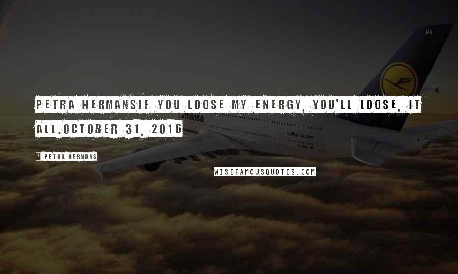 Petra Hermans Quotes: Petra HermansIf you loose my Energy, you'll loose, it All.October 31, 2016