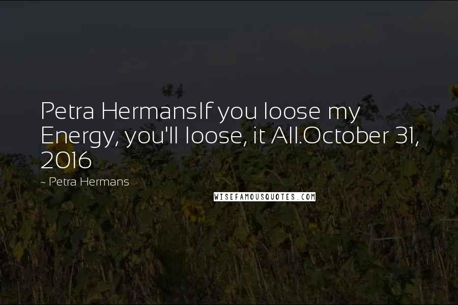 Petra Hermans Quotes: Petra HermansIf you loose my Energy, you'll loose, it All.October 31, 2016