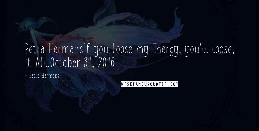 Petra Hermans Quotes: Petra HermansIf you loose my Energy, you'll loose, it All.October 31, 2016
