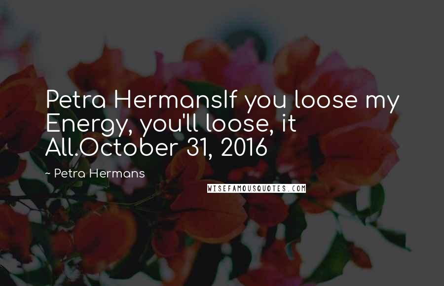 Petra Hermans Quotes: Petra HermansIf you loose my Energy, you'll loose, it All.October 31, 2016