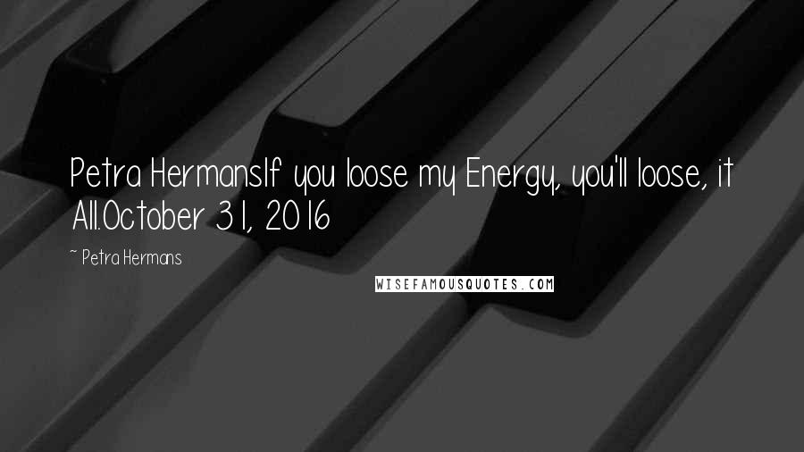 Petra Hermans Quotes: Petra HermansIf you loose my Energy, you'll loose, it All.October 31, 2016
