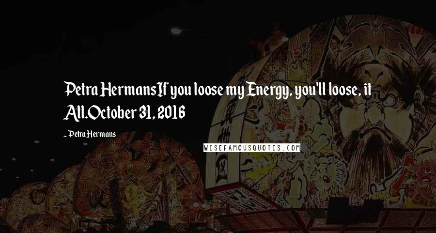 Petra Hermans Quotes: Petra HermansIf you loose my Energy, you'll loose, it All.October 31, 2016