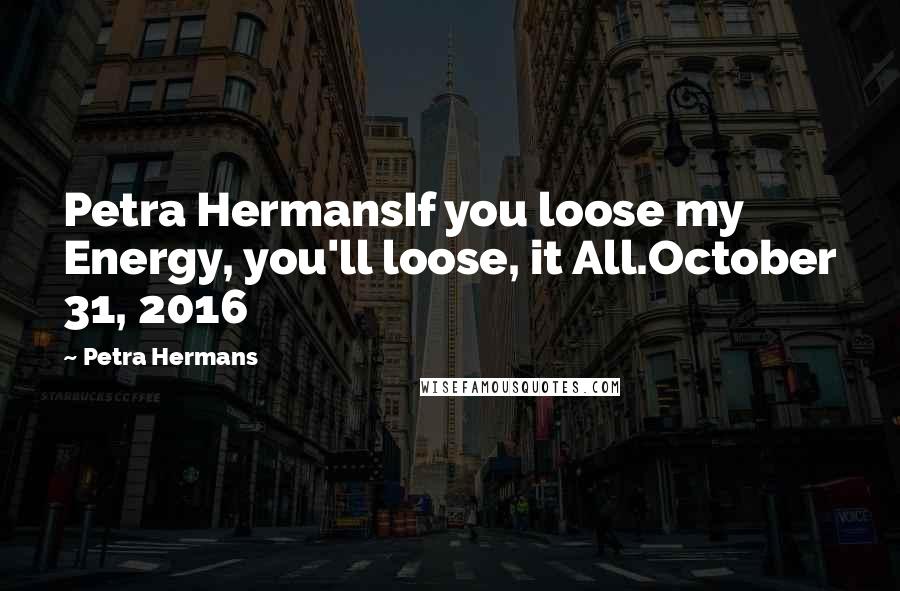 Petra Hermans Quotes: Petra HermansIf you loose my Energy, you'll loose, it All.October 31, 2016