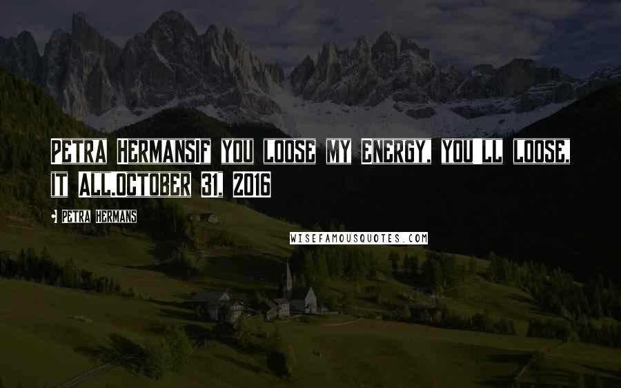 Petra Hermans Quotes: Petra HermansIf you loose my Energy, you'll loose, it All.October 31, 2016