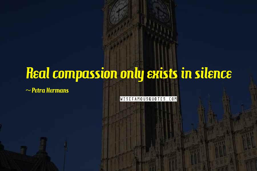 Petra Hermans Quotes: Real compassion only exists in silence