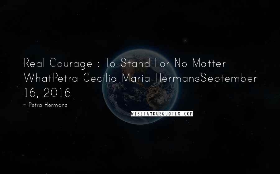 Petra Hermans Quotes: Real Courage : To Stand For No Matter WhatPetra Cecilia Maria HermansSeptember 16, 2016