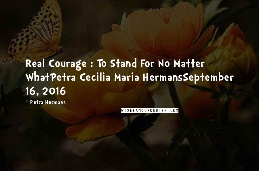 Petra Hermans Quotes: Real Courage : To Stand For No Matter WhatPetra Cecilia Maria HermansSeptember 16, 2016