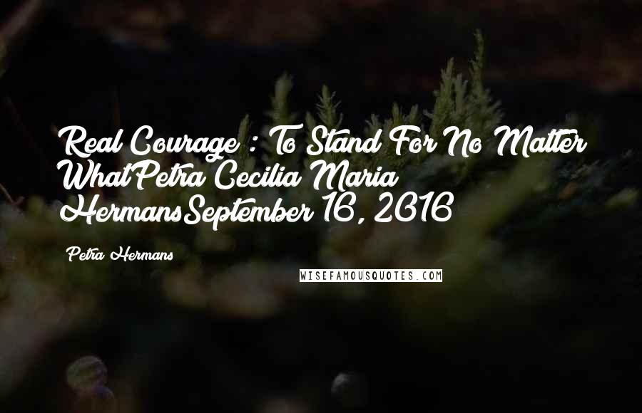 Petra Hermans Quotes: Real Courage : To Stand For No Matter WhatPetra Cecilia Maria HermansSeptember 16, 2016
