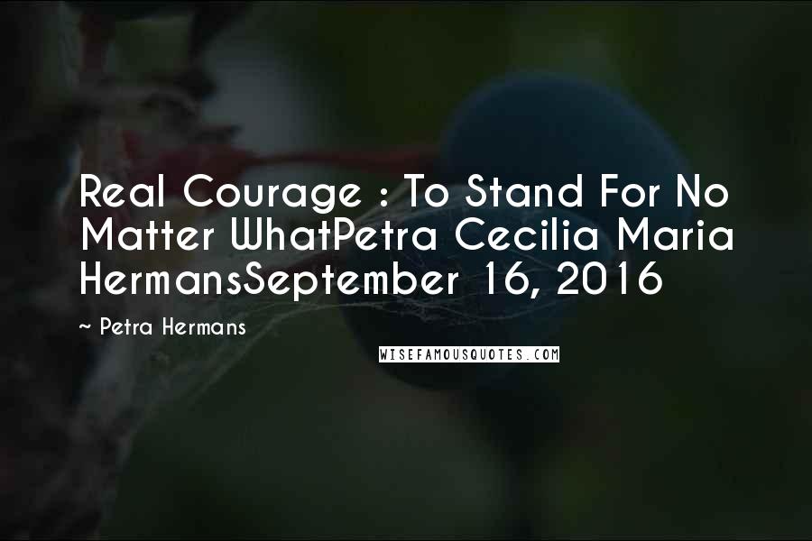 Petra Hermans Quotes: Real Courage : To Stand For No Matter WhatPetra Cecilia Maria HermansSeptember 16, 2016