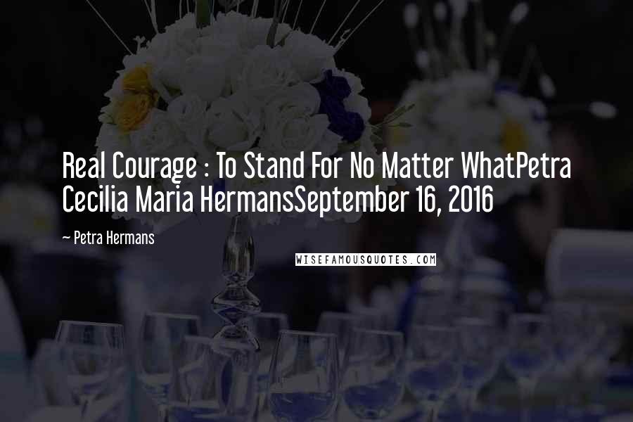 Petra Hermans Quotes: Real Courage : To Stand For No Matter WhatPetra Cecilia Maria HermansSeptember 16, 2016